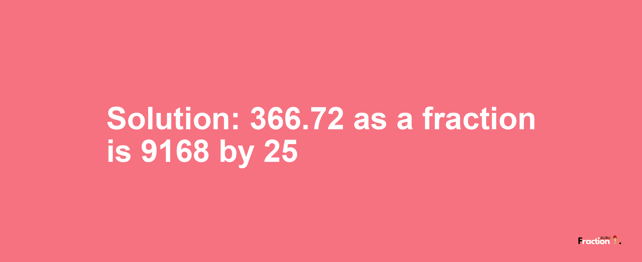 Solution:366.72 as a fraction is 9168/25